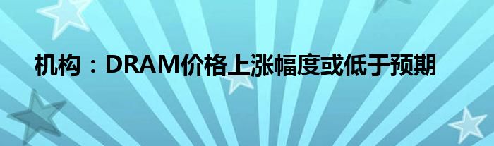 机构：DRAM价格上涨幅度或低于预期