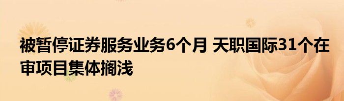 被暂停证券服务业务6个月 天职国际31个在审项目集体搁浅