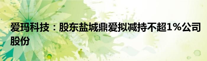 爱玛科技：股东盐城鼎爱拟减持不超1%公司股份