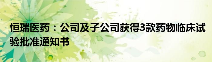 恒瑞医药：公司及子公司获得3款药物临床试验批准通知书