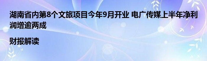 湖南省内第8个文旅项目今年9月开业 电广传媒上半年净利润增逾两成|财报解读