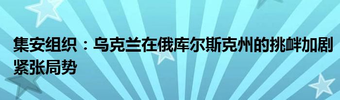 集安组织：乌克兰在俄库尔斯克州的挑衅加剧紧张局势