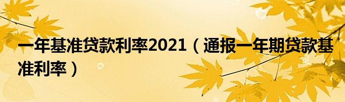 一年基准贷款利率2021（通报一年期贷款基准利率）