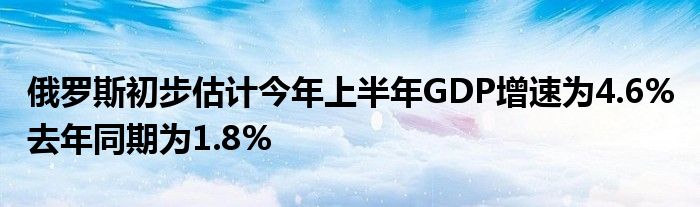 俄罗斯初步估计今年上半年GDP增速为4.6% 去年同期为1.8%