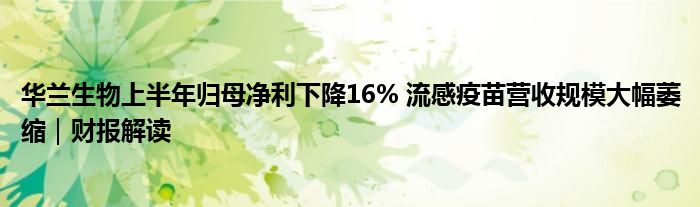 华兰生物上半年归母净利下降16% 流感疫苗营收规模大幅萎缩｜财报解读