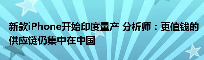 新款iPhone开始印度量产 分析师：更值钱的供应链仍集中在中国