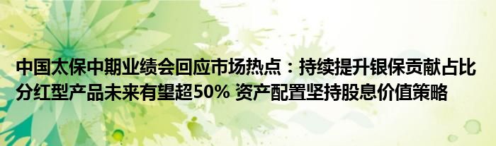 中国太保中期业绩会回应市场热点：持续提升银保贡献占比 分红型产品未来有望超50% 资产配置坚持股息价值策略