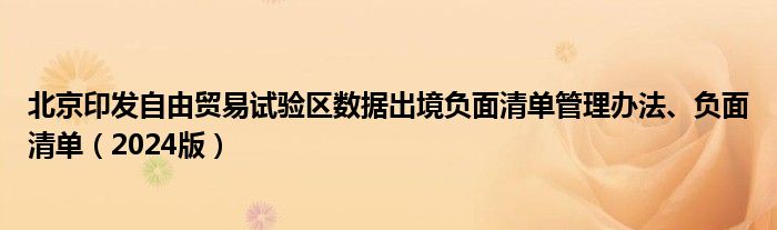 北京印发自由贸易试验区数据出境负面清单管理办法、负面清单（2024版）