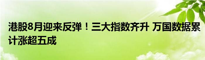 港股8月迎来反弹！三大指数齐升 万国数据累计涨超五成