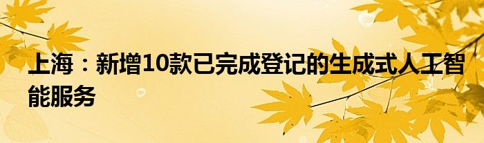 上海：新增10款已完成登记的生成式人工智能服务