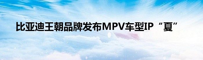 比亚迪王朝品牌发布MPV车型IP“夏”