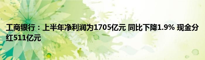 工商银行：上半年净利润为1705亿元 同比下降1.9% 现金分红511亿元