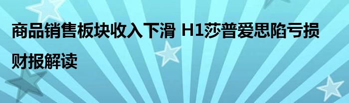 商品销售板块收入下滑 H1莎普爱思陷亏损|财报解读