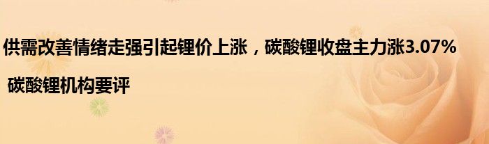 供需改善情绪走强引起锂价上涨，碳酸锂收盘主力涨3.07% | 碳酸锂机构要评