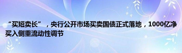 “买短卖长”，央行公开市场买卖国债正式落地，1000亿净买入侧重流动性调节