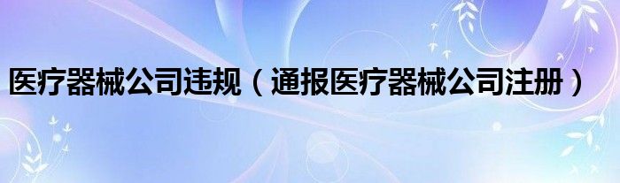 医疗器械公司违规（通报医疗器械公司注册）