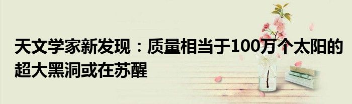 天文学家新发现：质量相当于100万个太阳的超大黑洞或在苏醒