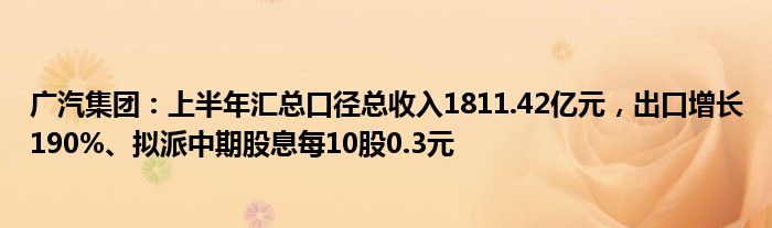 广汽集团：上半年汇总口径总收入1811.42亿元，出口增长190%、拟派中期股息每10股0.3元