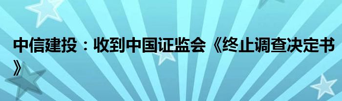 中信建投：收到中国证监会《终止调查决定书》