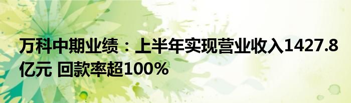 万科中期业绩：上半年实现营业收入1427.8亿元 回款率超100%