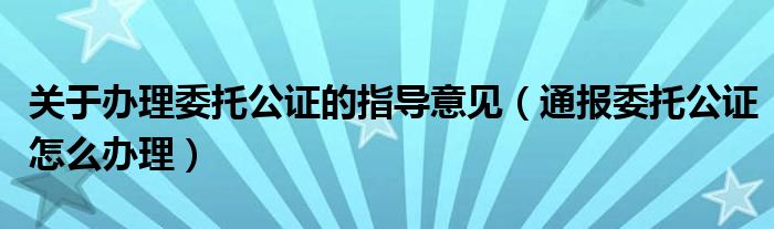 关于办理委托公证的指导意见（通报委托公证怎么办理）