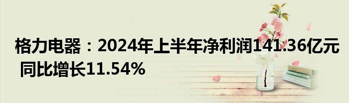 格力电器：2024年上半年净利润141.36亿元 同比增长11.54%