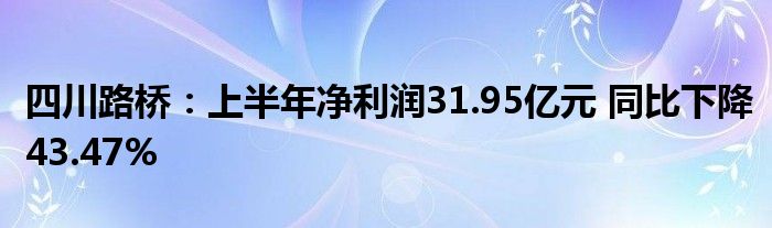 四川路桥：上半年净利润31.95亿元 同比下降43.47%