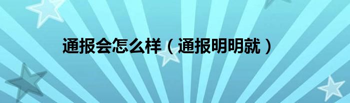 通报会怎么样（通报明明就）