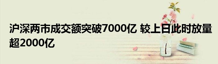 沪深两市成交额突破7000亿 较上日此时放量超2000亿