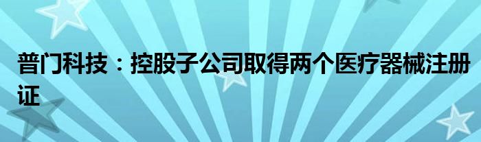 普门科技：控股子公司取得两个医疗器械注册证