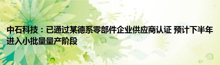 中石科技：已通过某德系零部件企业供应商认证 预计下半年进入小批量量产阶段