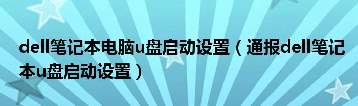 dell笔记本电脑u盘启动设置（通报dell笔记本u盘启动设置）