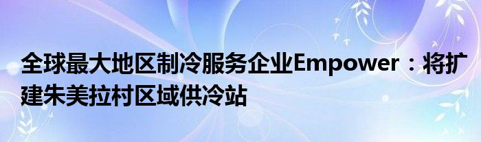 全球最大地区制冷服务企业Empower：将扩建朱美拉村区域供冷站