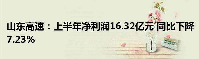 山东高速：上半年净利润16.32亿元 同比下降7.23%