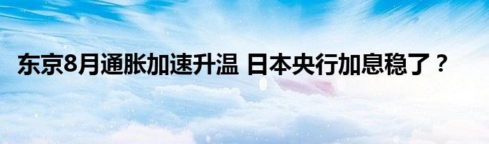 东京8月通胀加速升温 日本央行加息稳了？