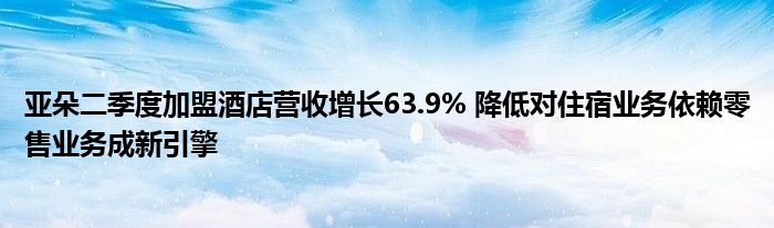 亚朵二季度加盟酒店营收增长63.9% 降低对住宿业务依赖零售业务成新引擎