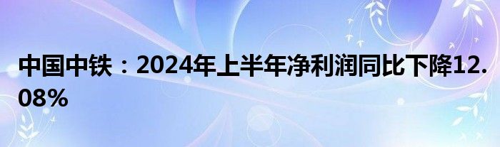 中国中铁：2024年上半年净利润同比下降12.08%