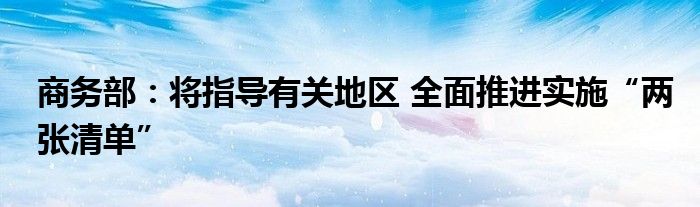 商务部：将指导有关地区 全面推进实施“两张清单”