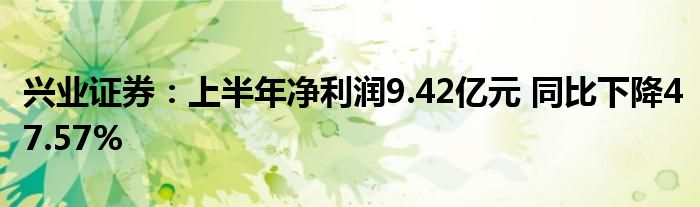 兴业证券：上半年净利润9.42亿元 同比下降47.57%