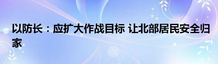 以防长：应扩大作战目标 让北部居民安全归家