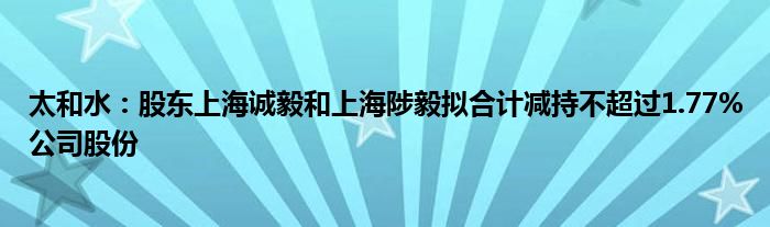 太和水：股东上海诚毅和上海陟毅拟合计减持不超过1.77%公司股份