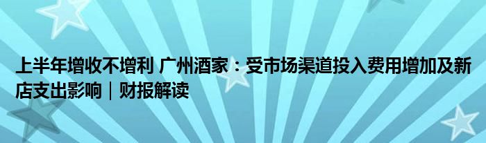 上半年增收不增利 广州酒家：受市场渠道投入费用增加及新店支出影响｜财报解读