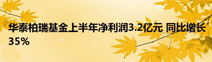 华泰柏瑞基金上半年净利润3.2亿元 同比增长35%