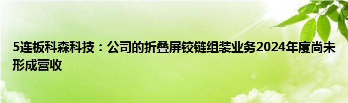 5连板科森科技：公司的折叠屏铰链组装业务2024年度尚未形成营收