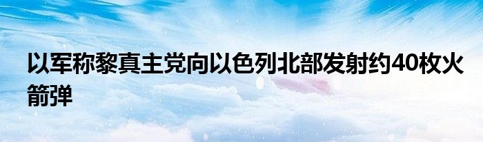 以军称黎真主党向以色列北部发射约40枚火箭弹