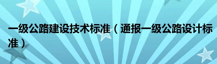 一级公路建设技术标准（通报一级公路设计标准）