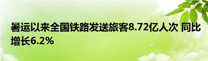 暑运以来全国铁路发送旅客8.72亿人次 同比增长6.2%