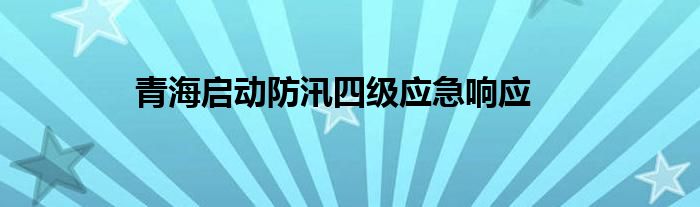 青海启动防汛四级应急响应