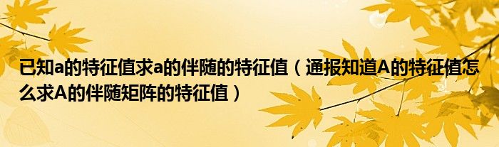 已知a的特征值求a的伴随的特征值（通报知道A的特征值怎么求A的伴随矩阵的特征值）