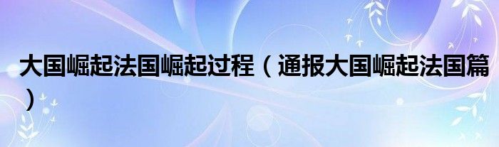 大国崛起法国崛起过程（通报大国崛起法国篇）